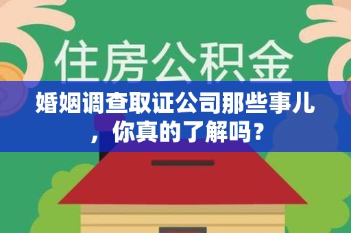 闽侯婚姻调查取证公司那些事儿，你真的了解吗？