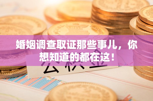 闽侯婚姻调查取证那些事儿，你想知道的都在这！