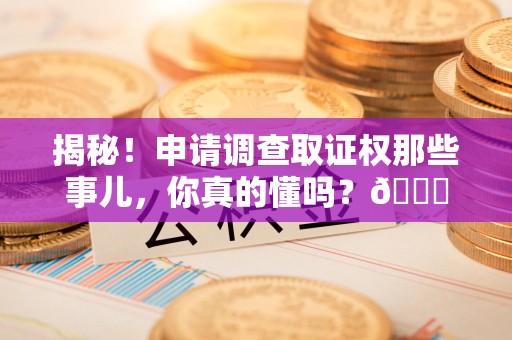 闽侯揭秘！申请调查取证权那些事儿，你真的懂吗？😎