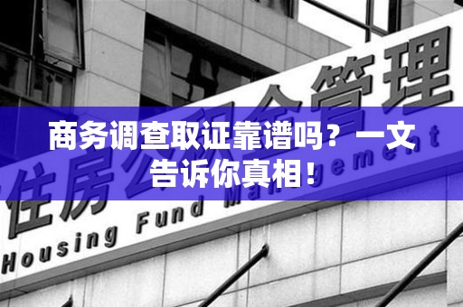 闽侯商务调查取证靠谱吗？一文告诉你真相！